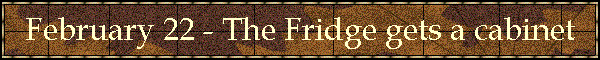 February 22 - The Fridge gets a cabinet