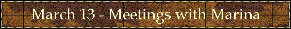 March 13 - Meetings with Marina
