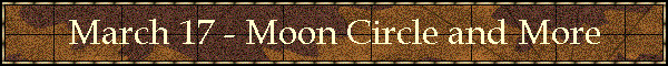 March 17 - Moon Circle and More
